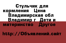 Стульчик для кормления › Цена ­ 1 200 - Владимирская обл., Владимир г. Дети и материнство » Другое   